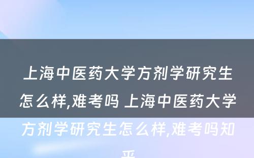 上海中医药大学方剂学研究生怎么样,难考吗 上海中医药大学方剂学研究生怎么样,难考吗知乎