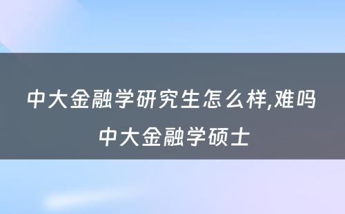 中大金融学研究生怎么样,难吗 中大金融学硕士