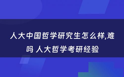 人大中国哲学研究生怎么样,难吗 人大哲学考研经验