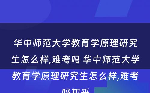 华中师范大学教育学原理研究生怎么样,难考吗 华中师范大学教育学原理研究生怎么样,难考吗知乎