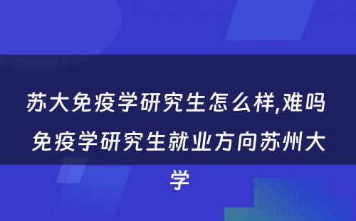 苏大免疫学研究生怎么样,难吗 免疫学研究生就业方向苏州大学