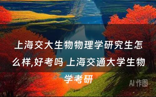 上海交大生物物理学研究生怎么样,好考吗 上海交通大学生物学考研