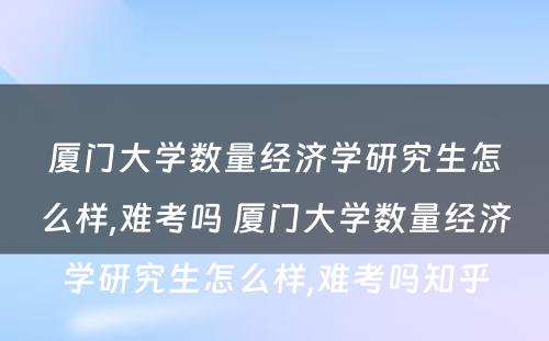 厦门大学数量经济学研究生怎么样,难考吗 厦门大学数量经济学研究生怎么样,难考吗知乎