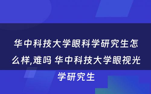 华中科技大学眼科学研究生怎么样,难吗 华中科技大学眼视光学研究生