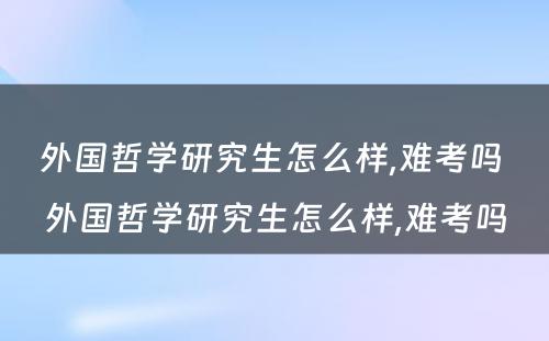 外国哲学研究生怎么样,难考吗 外国哲学研究生怎么样,难考吗