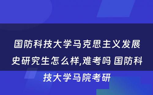 国防科技大学马克思主义发展史研究生怎么样,难考吗 国防科技大学马院考研