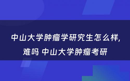 中山大学肿瘤学研究生怎么样,难吗 中山大学肿瘤考研