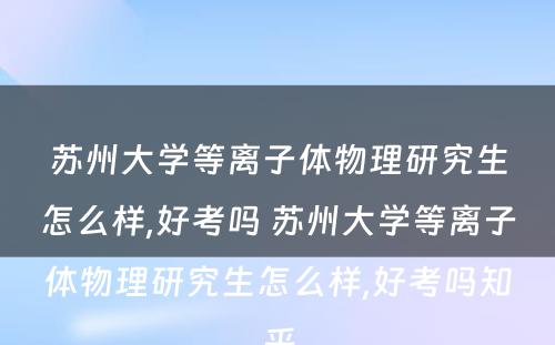 苏州大学等离子体物理研究生怎么样,好考吗 苏州大学等离子体物理研究生怎么样,好考吗知乎