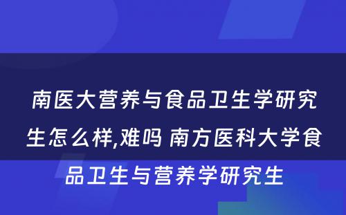 南医大营养与食品卫生学研究生怎么样,难吗 南方医科大学食品卫生与营养学研究生