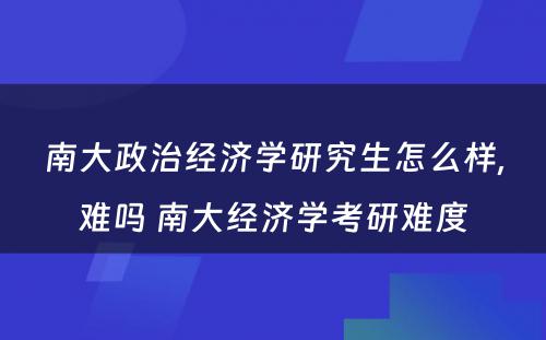 南大政治经济学研究生怎么样,难吗 南大经济学考研难度