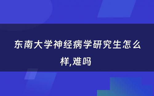 东南大学神经病学研究生怎么样,难吗 