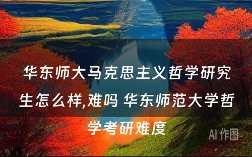 华东师大马克思主义哲学研究生怎么样,难吗 华东师范大学哲学考研难度