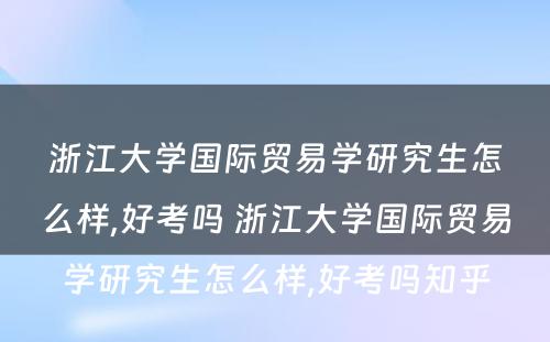 浙江大学国际贸易学研究生怎么样,好考吗 浙江大学国际贸易学研究生怎么样,好考吗知乎