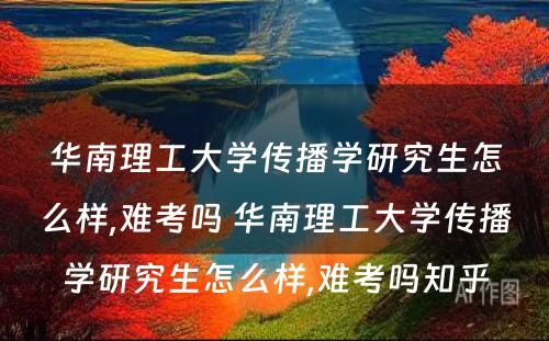 华南理工大学传播学研究生怎么样,难考吗 华南理工大学传播学研究生怎么样,难考吗知乎