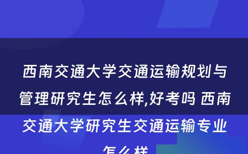 西南交通大学交通运输规划与管理研究生怎么样,好考吗 西南交通大学研究生交通运输专业怎么样