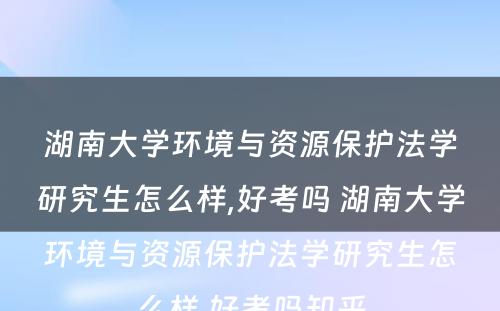 湖南大学环境与资源保护法学研究生怎么样,好考吗 湖南大学环境与资源保护法学研究生怎么样,好考吗知乎