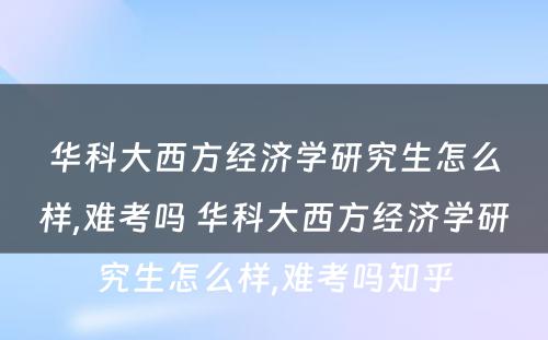 华科大西方经济学研究生怎么样,难考吗 华科大西方经济学研究生怎么样,难考吗知乎