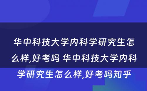 华中科技大学内科学研究生怎么样,好考吗 华中科技大学内科学研究生怎么样,好考吗知乎