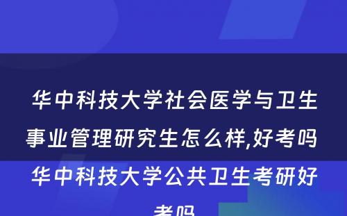 华中科技大学社会医学与卫生事业管理研究生怎么样,好考吗 华中科技大学公共卫生考研好考吗