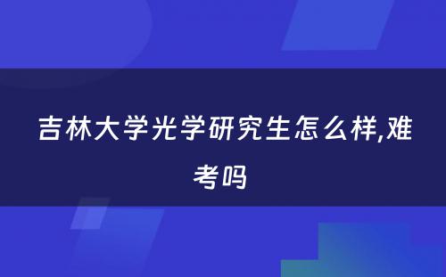 吉林大学光学研究生怎么样,难考吗 