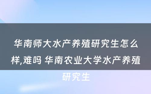 华南师大水产养殖研究生怎么样,难吗 华南农业大学水产养殖研究生