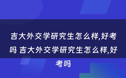 吉大外交学研究生怎么样,好考吗 吉大外交学研究生怎么样,好考吗