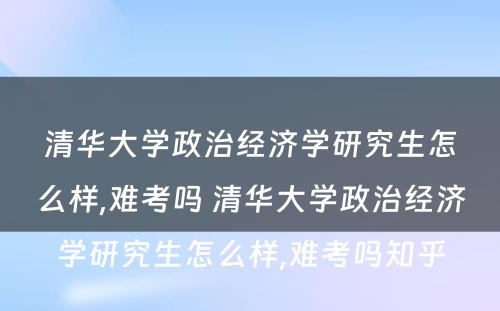 清华大学政治经济学研究生怎么样,难考吗 清华大学政治经济学研究生怎么样,难考吗知乎