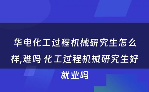 华电化工过程机械研究生怎么样,难吗 化工过程机械研究生好就业吗