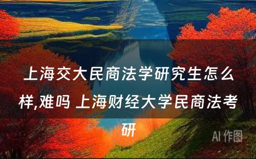 上海交大民商法学研究生怎么样,难吗 上海财经大学民商法考研