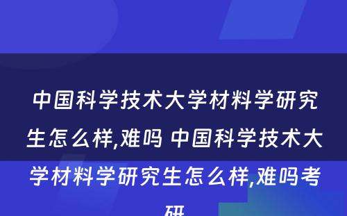 中国科学技术大学材料学研究生怎么样,难吗 中国科学技术大学材料学研究生怎么样,难吗考研