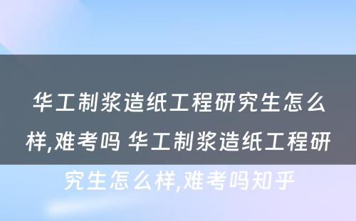 华工制浆造纸工程研究生怎么样,难考吗 华工制浆造纸工程研究生怎么样,难考吗知乎