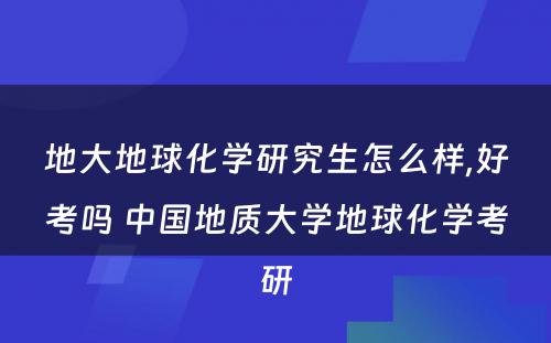 地大地球化学研究生怎么样,好考吗 中国地质大学地球化学考研