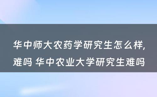 华中师大农药学研究生怎么样,难吗 华中农业大学研究生难吗