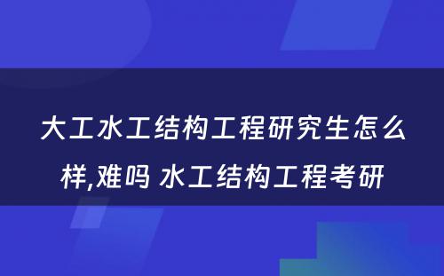 大工水工结构工程研究生怎么样,难吗 水工结构工程考研