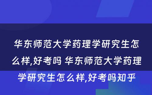 华东师范大学药理学研究生怎么样,好考吗 华东师范大学药理学研究生怎么样,好考吗知乎