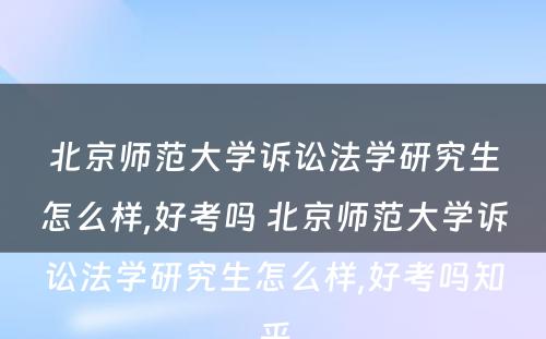 北京师范大学诉讼法学研究生怎么样,好考吗 北京师范大学诉讼法学研究生怎么样,好考吗知乎