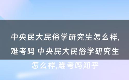 中央民大民俗学研究生怎么样,难考吗 中央民大民俗学研究生怎么样,难考吗知乎