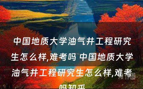 中国地质大学油气井工程研究生怎么样,难考吗 中国地质大学油气井工程研究生怎么样,难考吗知乎