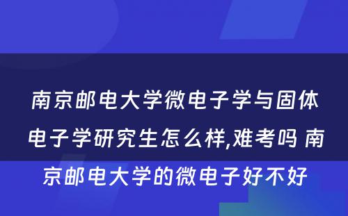 南京邮电大学微电子学与固体电子学研究生怎么样,难考吗 南京邮电大学的微电子好不好