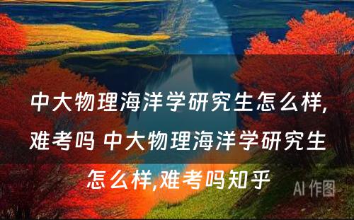 中大物理海洋学研究生怎么样,难考吗 中大物理海洋学研究生怎么样,难考吗知乎