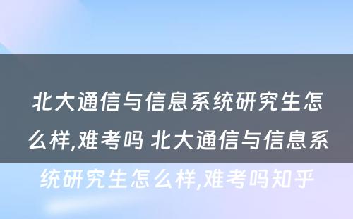 北大通信与信息系统研究生怎么样,难考吗 北大通信与信息系统研究生怎么样,难考吗知乎