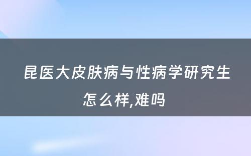 昆医大皮肤病与性病学研究生怎么样,难吗 