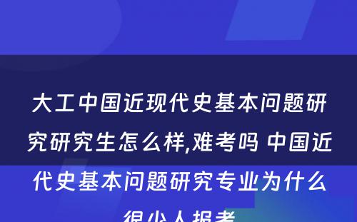 大工中国近现代史基本问题研究研究生怎么样,难考吗 中国近代史基本问题研究专业为什么很少人报考