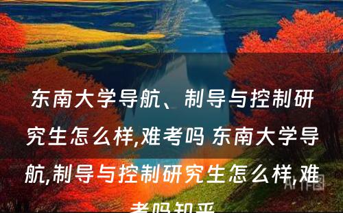 东南大学导航、制导与控制研究生怎么样,难考吗 东南大学导航,制导与控制研究生怎么样,难考吗知乎