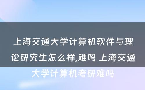 上海交通大学计算机软件与理论研究生怎么样,难吗 上海交通大学计算机考研难吗