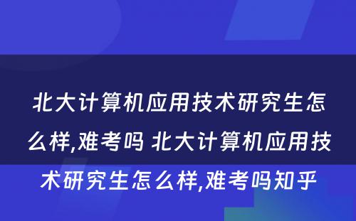 北大计算机应用技术研究生怎么样,难考吗 北大计算机应用技术研究生怎么样,难考吗知乎