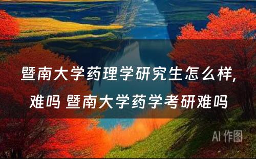 暨南大学药理学研究生怎么样,难吗 暨南大学药学考研难吗