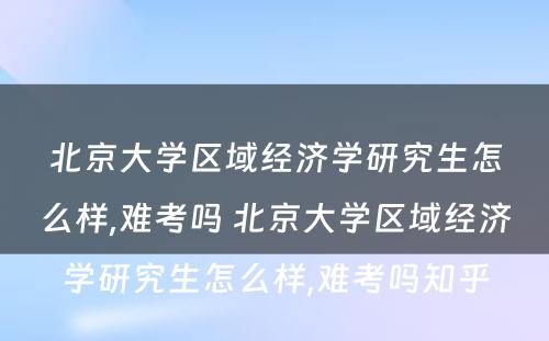 北京大学区域经济学研究生怎么样,难考吗 北京大学区域经济学研究生怎么样,难考吗知乎