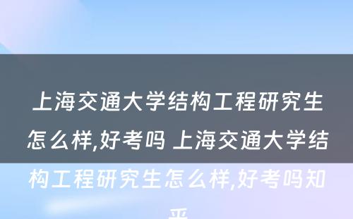 上海交通大学结构工程研究生怎么样,好考吗 上海交通大学结构工程研究生怎么样,好考吗知乎