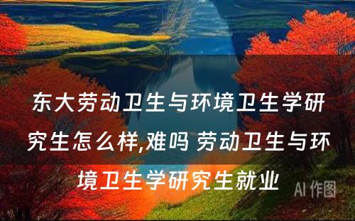 东大劳动卫生与环境卫生学研究生怎么样,难吗 劳动卫生与环境卫生学研究生就业